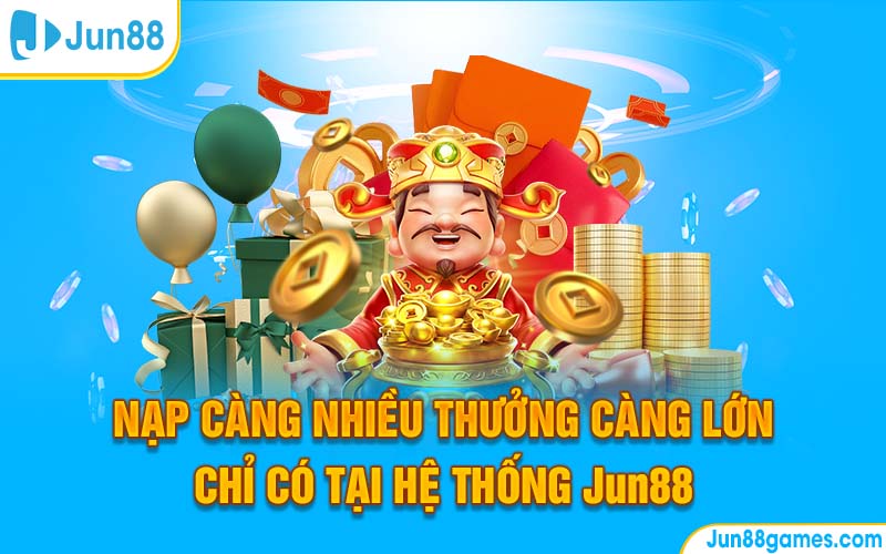 Nạp Càng Nhiều Thưởng Càng Lớn Chỉ Có Tại Hệ Thống Jun88