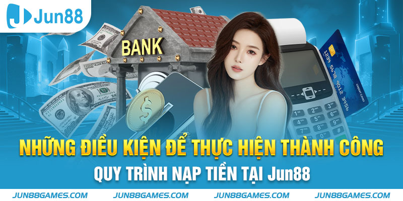 Những điều kiện để thực hiện thành công quy trình nạp tiền tại Jun88