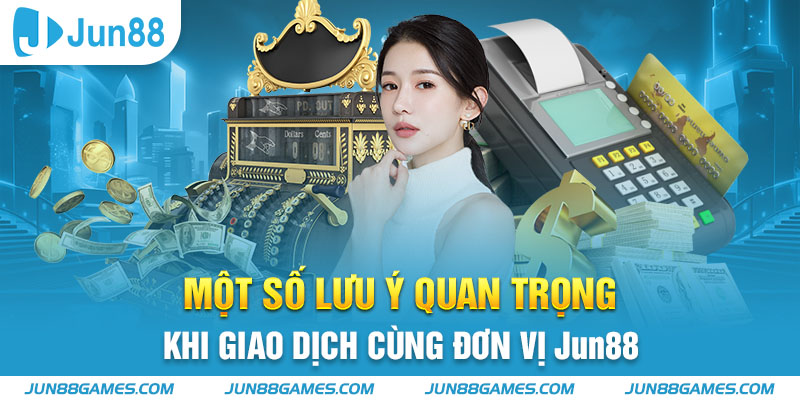 Một số lưu ý quan trọng khi giao dịch cùng đơn vị Jun88